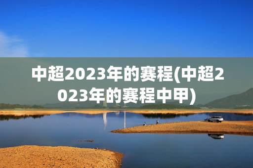 中超2023年的赛程(中超2023年的赛程中甲)