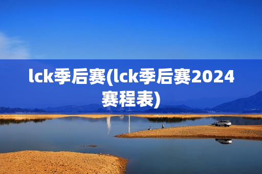 lck季后赛(lck季后赛2024赛程表)