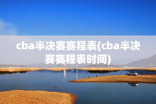 cba半决赛赛程表(cba半决赛赛程表时间)