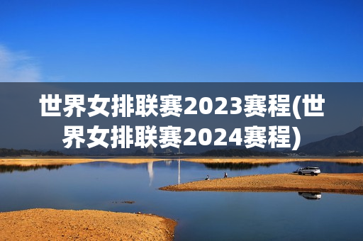 世界女排联赛2023赛程(世界女排联赛2024赛程)