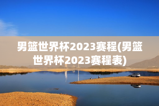 男篮世界杯2023赛程(男篮世界杯2023赛程表)