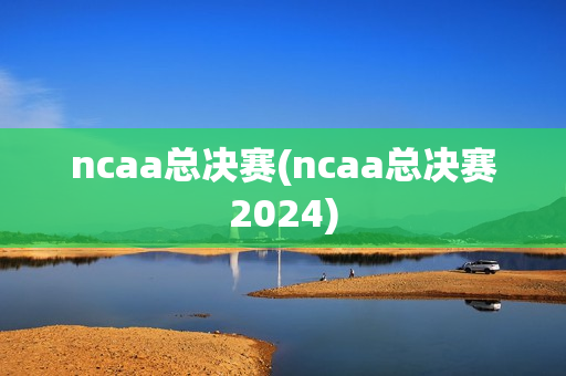 ncaa总决赛(ncaa总决赛2024)