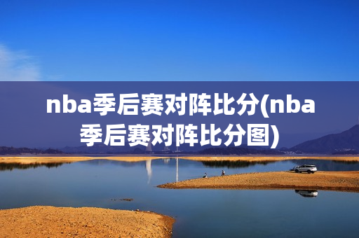 nba季后赛对阵比分(nba季后赛对阵比分图)