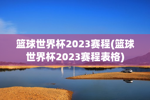 篮球世界杯2023赛程(篮球世界杯2023赛程表格)