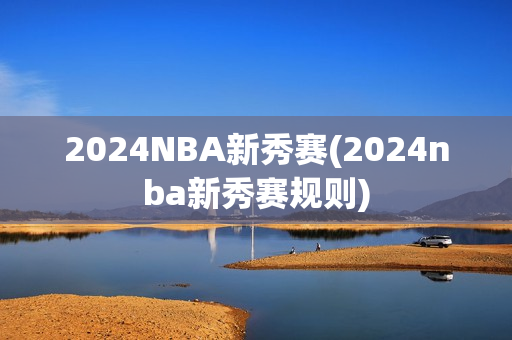 2024NBA新秀赛(2024nba新秀赛规则)