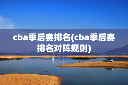 cba季后赛排名(cba季后赛排名对阵规则)