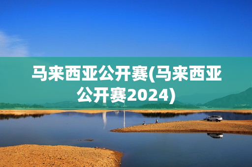 马来西亚公开赛(马来西亚公开赛2024)