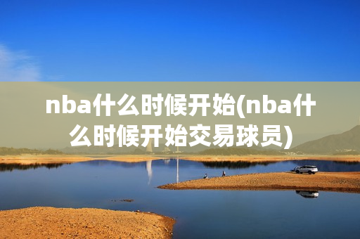 nba什么时候开始(nba什么时候开始交易球员)