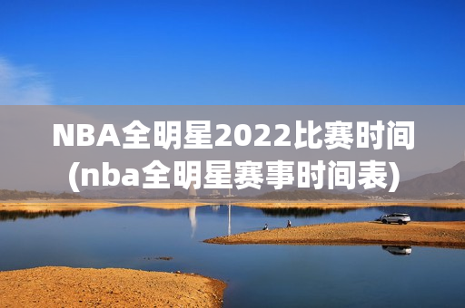 NBA全明星2022比赛时间(nba全明星赛事时间表)