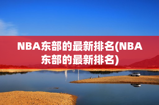 NBA东部的最新排名(NBA东部的最新排名)