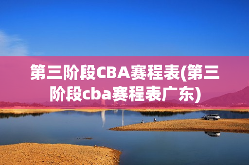 第三阶段CBA赛程表(第三阶段cba赛程表广东)