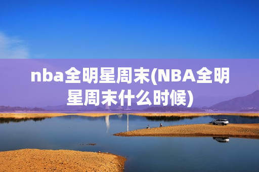 nba全明星周末(NBA全明星周末什么时候)