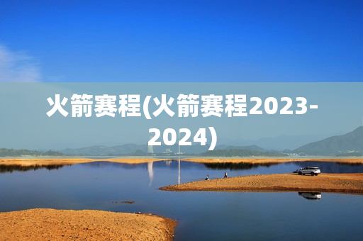 火箭赛程(火箭赛程2023-2024)