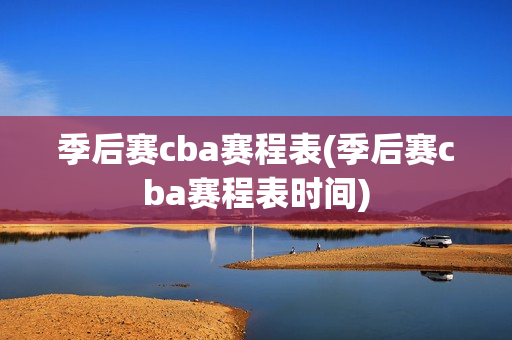 季后赛cba赛程表(季后赛cba赛程表时间)