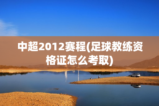 中超2012赛程(足球教练资格证怎么考取)