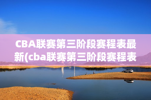 CBA联赛第三阶段赛程表最新(cba联赛第三阶段赛程表最新版)