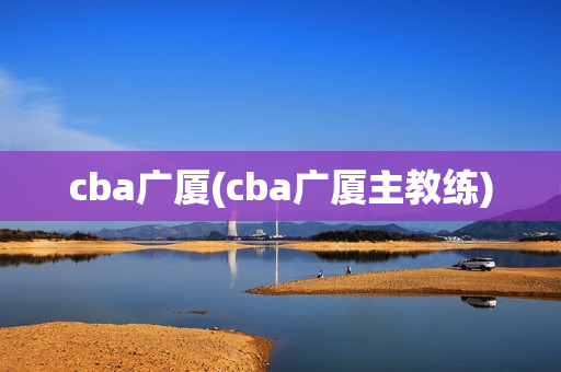 cba广厦(cba广厦主教练)