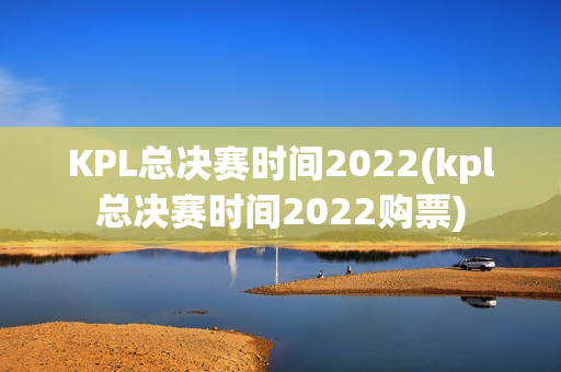 KPL总决赛时间2022(kpl总决赛时间2022购票)