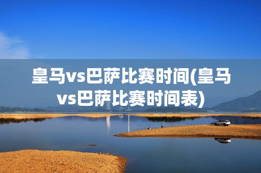 皇马vs巴萨比赛时间(皇马vs巴萨比赛时间表)