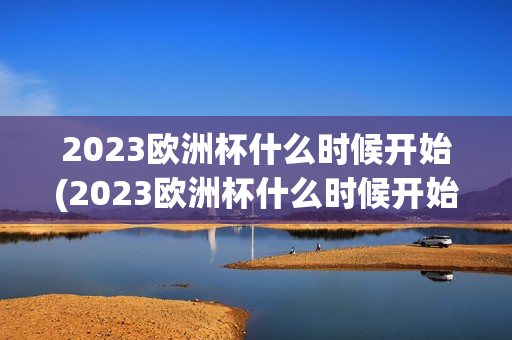 2023欧洲杯什么时候开始(2023欧洲杯什么时候开始比赛)