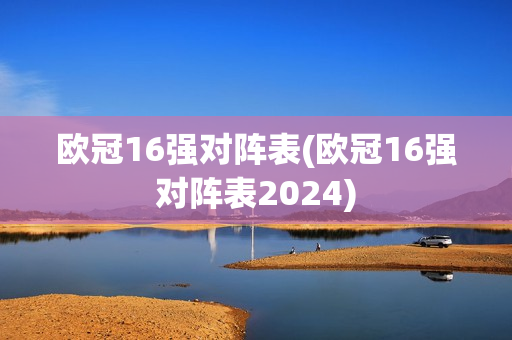 欧冠16强对阵表(欧冠16强对阵表2024)