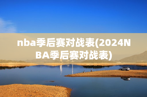 nba季后赛对战表(2024NBA季后赛对战表)