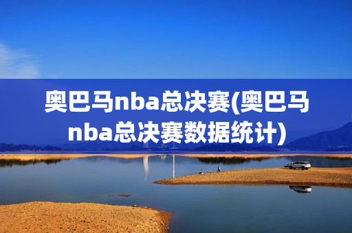 奥巴马nba总决赛(奥巴马nba总决赛数据统计)