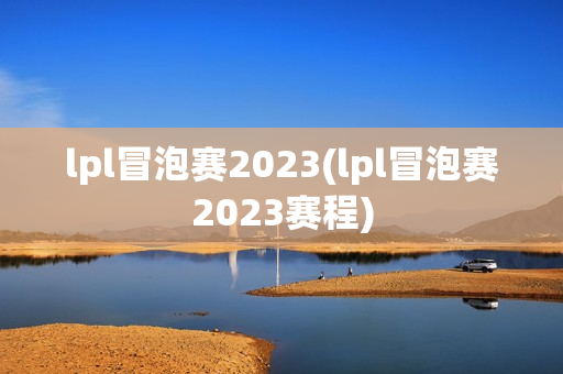 lpl冒泡赛2023(lpl冒泡赛2023赛程)