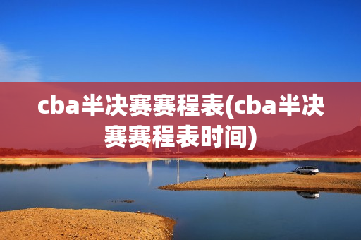 cba半决赛赛程表(cba半决赛赛程表时间)