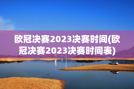 欧冠决赛2023决赛时间(欧冠决赛2023决赛时间表)