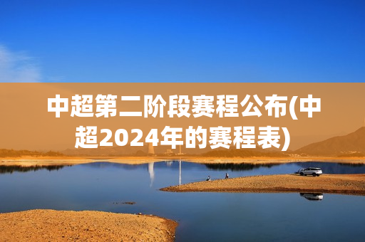 中超第二阶段赛程公布(中超2024年的赛程表)