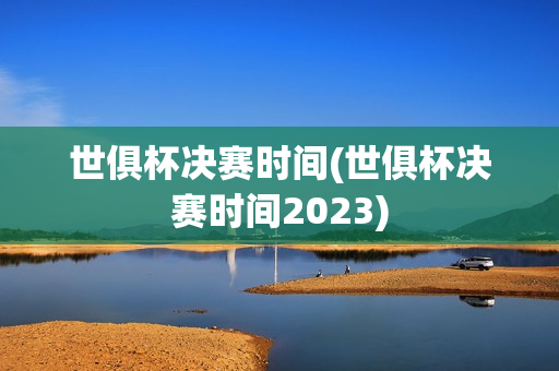 世俱杯决赛时间(世俱杯决赛时间2023)