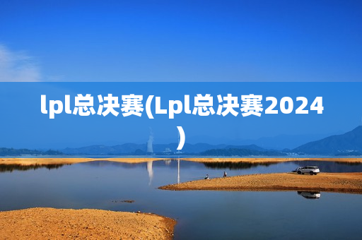 lpl总决赛(Lpl总决赛2024)