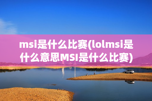 msi是什么比赛(lolmsi是什么意思MSI是什么比赛)