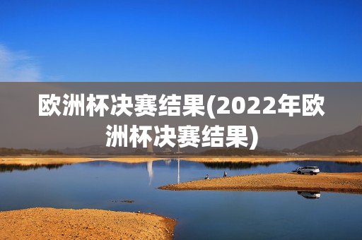 欧洲杯决赛结果(2022年欧洲杯决赛结果)