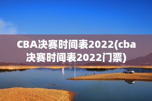 CBA决赛时间表2022(cba决赛时间表2022门票)