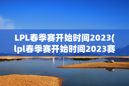 LPL春季赛开始时间2023(lpl春季赛开始时间2023赛程)