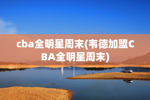 cba全明星周末(韦德加盟CBA全明星周末)