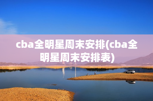 cba全明星周末安排(cba全明星周末安排表)