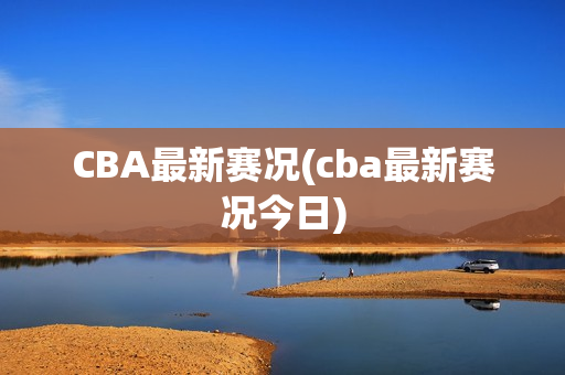 CBA最新赛况(cba最新赛况今日)