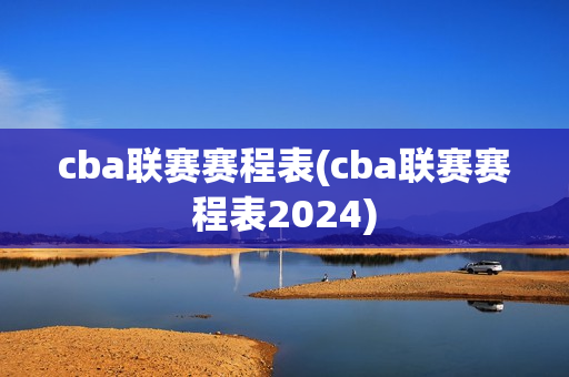 cba联赛赛程表(cba联赛赛程表2024)