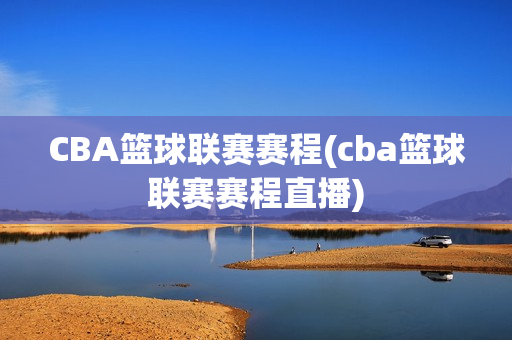 CBA篮球联赛赛程(cba篮球联赛赛程直播)