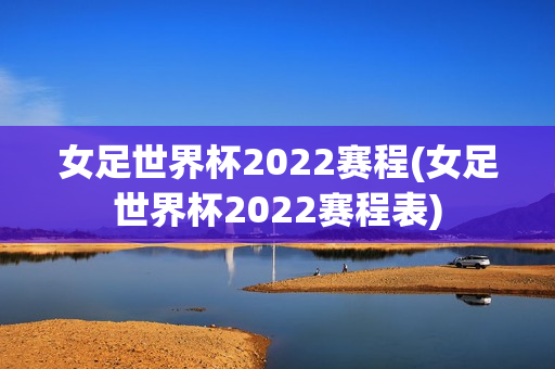 女足世界杯2022赛程(女足世界杯2022赛程表)