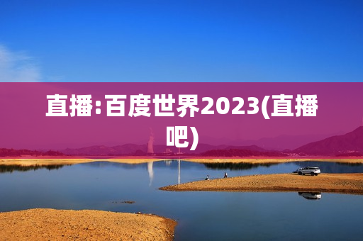 直播:百度世界2023(直播吧)