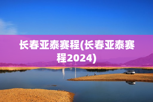 长春亚泰赛程(长春亚泰赛程2024)