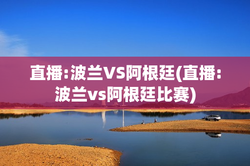 直播:波兰VS阿根廷(直播:波兰vs阿根廷比赛)