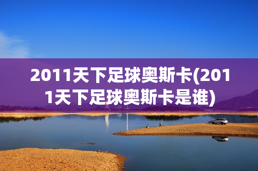 2011天下足球奥斯卡(2011天下足球奥斯卡是谁)