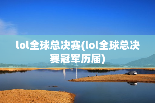 lol全球总决赛(lol全球总决赛冠军历届)