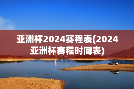 亚洲杯2024赛程表(2024亚洲杯赛程时间表)