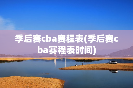 季后赛cba赛程表(季后赛cba赛程表时间)